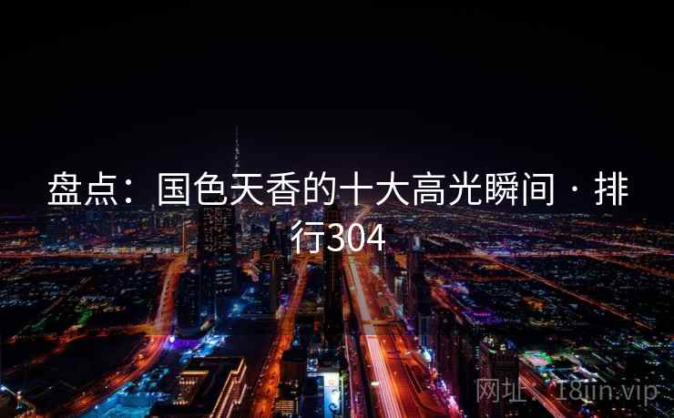 盘点：国色天香的十大高光瞬间 · 排行304