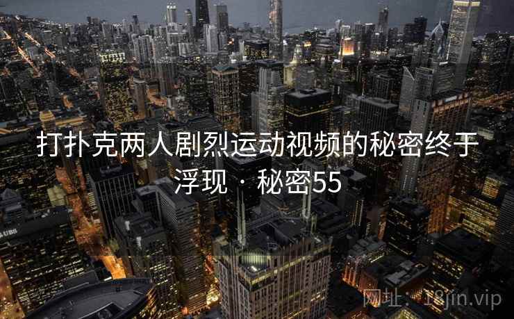 打扑克两人剧烈运动视频的秘密终于浮现 · 秘密55