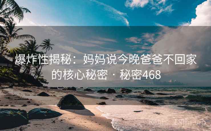 爆炸性揭秘：妈妈说今晚爸爸不回家的核心秘密 · 秘密468