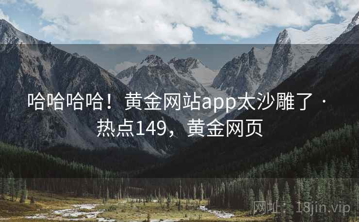 哈哈哈哈！黄金网站app太沙雕了 · 热点149，黄金网页
