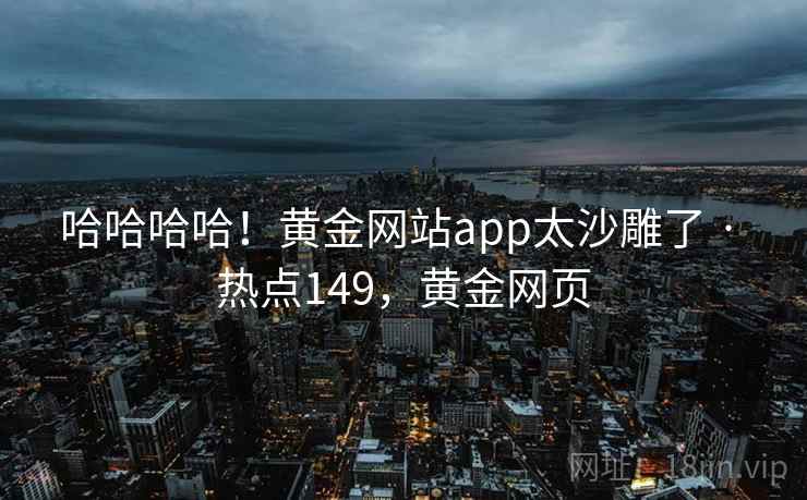 哈哈哈哈！黄金网站app太沙雕了 · 热点149，黄金网页
