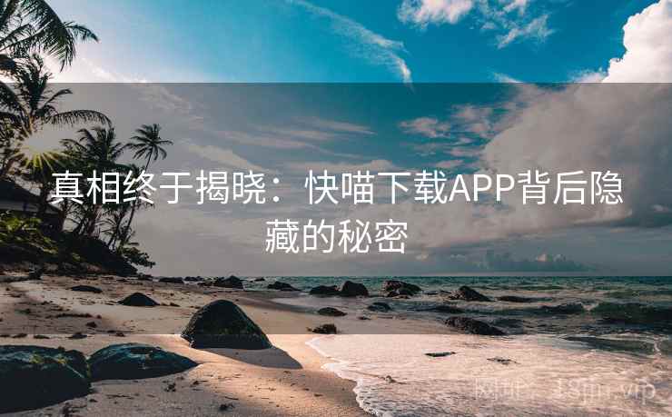 真相终于揭晓：快喵下载APP背后隐藏的秘密