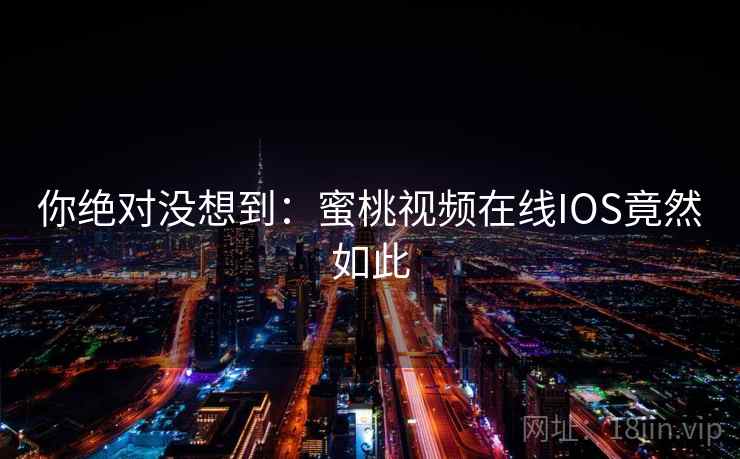 你绝对没想到：蜜桃视频在线IOS竟然如此