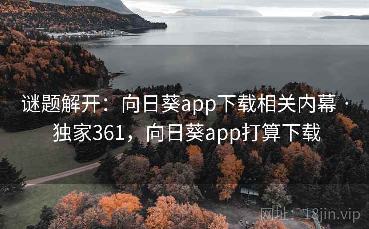 谜题解开：向日葵app下载相关内幕 · 独家361，向日葵app打算下载