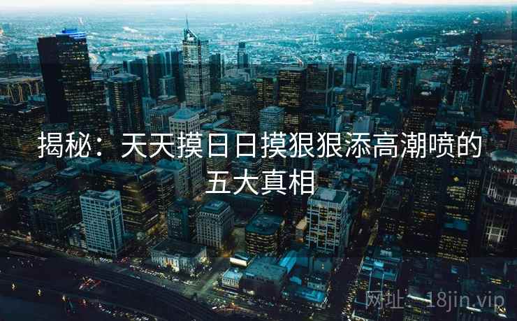 揭秘：天天摸日日摸狠狠添高潮喷的五大真相