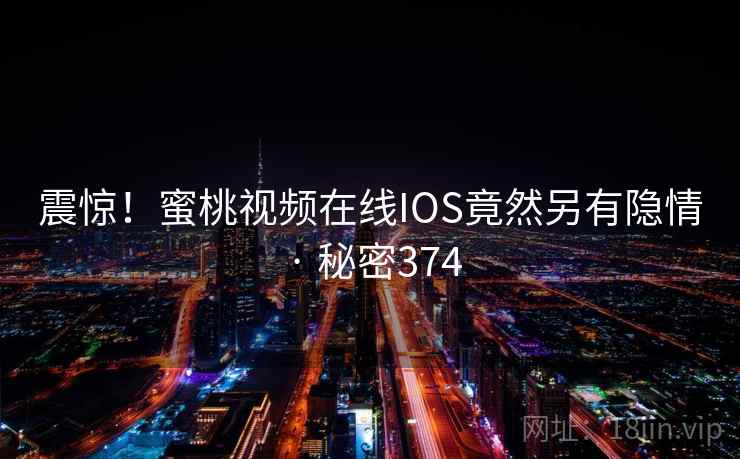 震惊！蜜桃视频在线IOS竟然另有隐情 · 秘密374