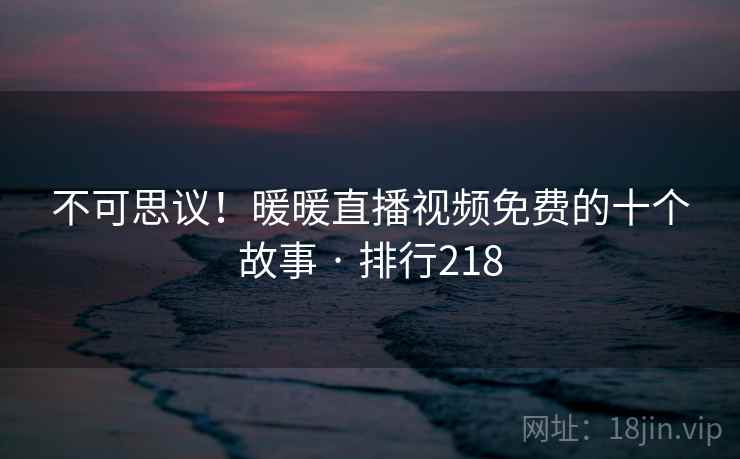 不可思议！暖暖直播视频免费的十个故事 · 排行218