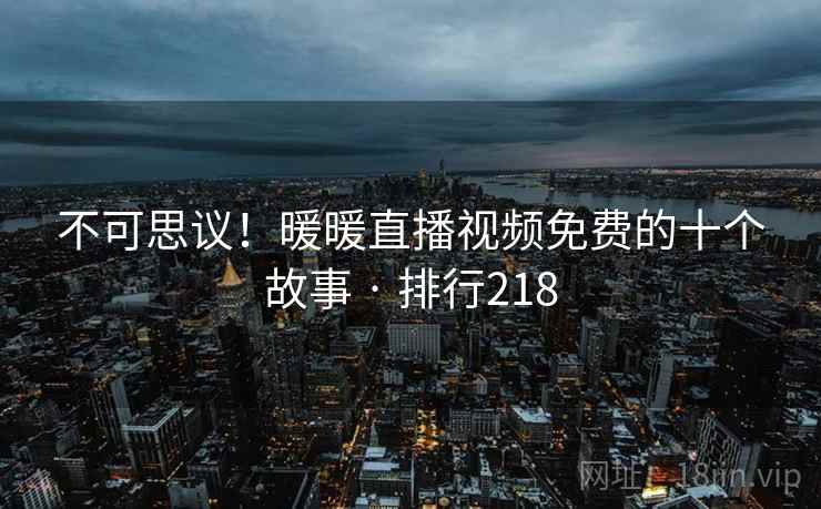 不可思议！暖暖直播视频免费的十个故事 · 排行218