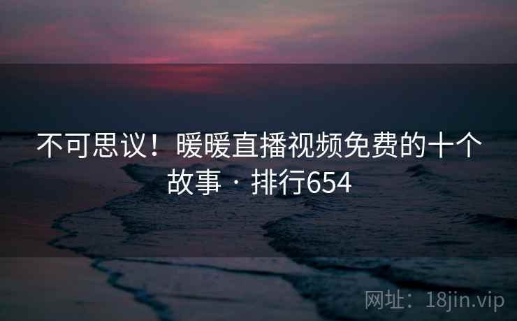 不可思议！暖暖直播视频免费的十个故事 · 排行654