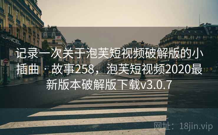 记录一次关于泡芙短视频破解版的小插曲 · 故事258，泡芙短视频2020最新版本破解版下载v3.0.7