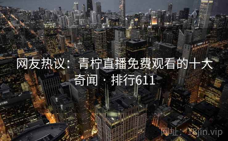 网友热议：青柠直播免费观看的十大奇闻 · 排行611