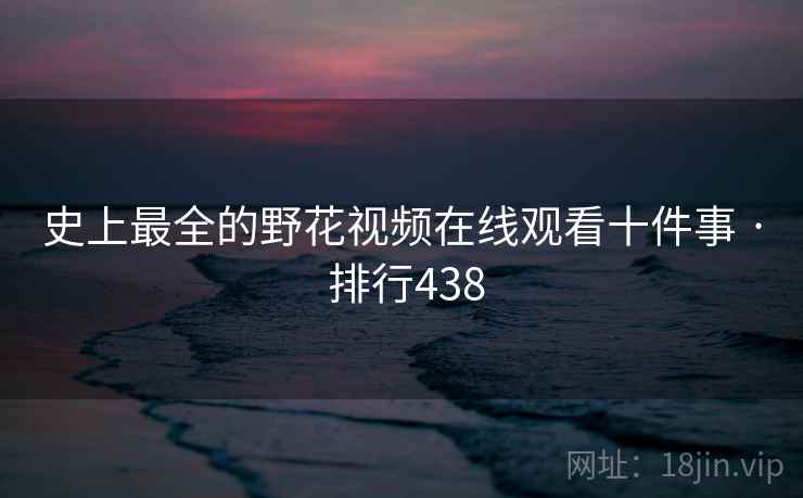 史上最全的野花视频在线观看十件事 · 排行438