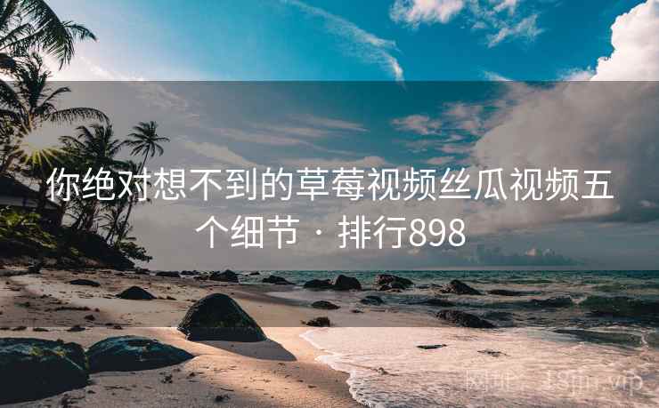 你绝对想不到的草莓视频丝瓜视频五个细节 · 排行898