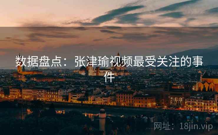 数据盘点：张津瑜视频最受关注的事件