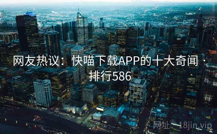 网友热议：快喵下载APP的十大奇闻 · 排行586