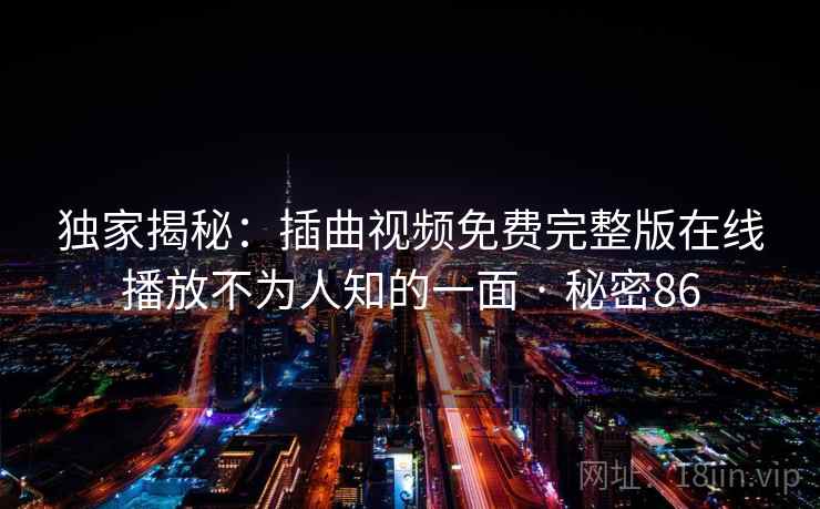 独家揭秘：插曲视频免费完整版在线播放不为人知的一面 · 秘密86
