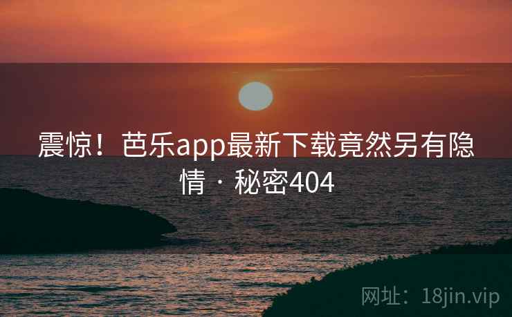 震惊！芭乐app最新下载竟然另有隐情 · 秘密404
