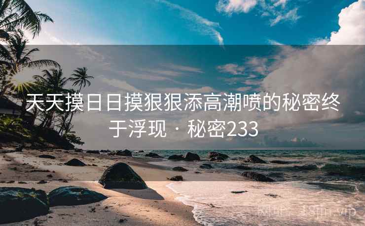 天天摸日日摸狠狠添高潮喷的秘密终于浮现 · 秘密233
