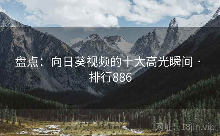 盘点：向日葵视频的十大高光瞬间 · 排行886