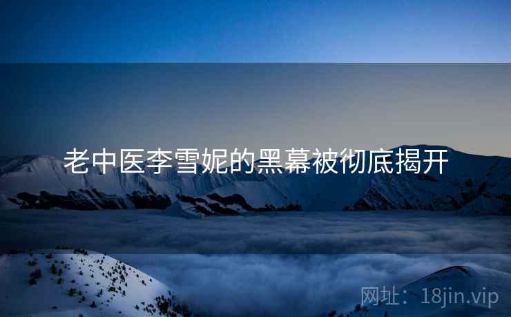 老中医李雪妮的黑幕被彻底揭开