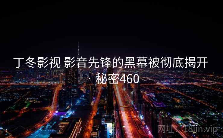 丁冬影视 影音先锋的黑幕被彻底揭开 · 秘密460