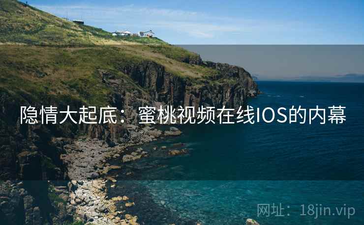 隐情大起底:蜜桃视频在线IOS的内幕 隐情大起底:蜜桃视频在线IOS的内幕