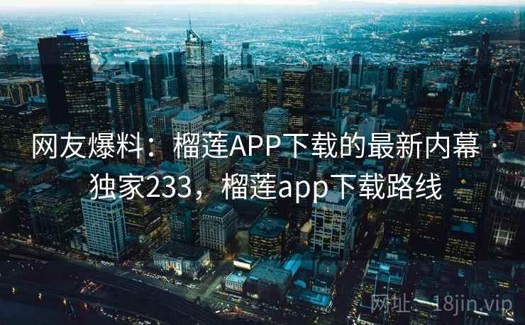 网友爆料：榴莲APP下载的最新内幕 · 独家233，榴莲app下载路线