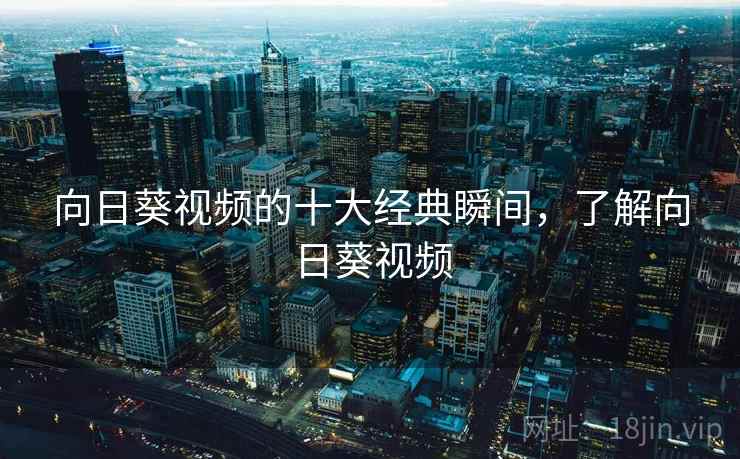 向日葵视频的十大经典瞬间,了解向日葵视频 向日葵视频的十大经典瞬间,了解向日葵视频