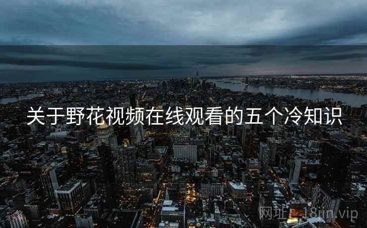 关于野花视频在线观看的五个冷知识