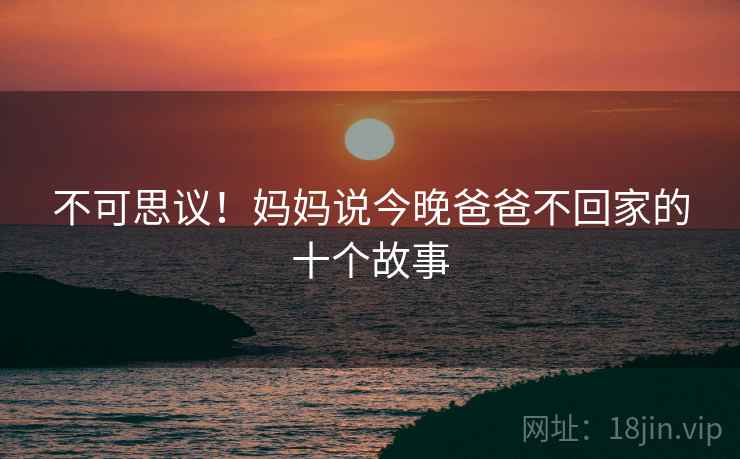 不可思议！妈妈说今晚爸爸不回家的十个故事