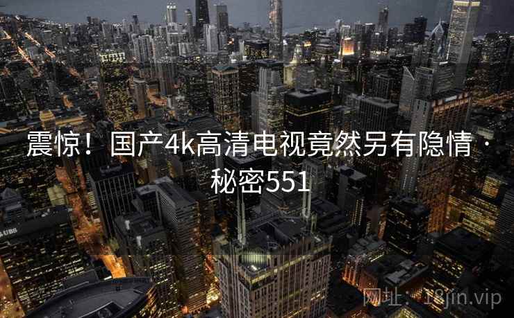 震惊！国产4k高清电视竟然另有隐情 · 秘密551