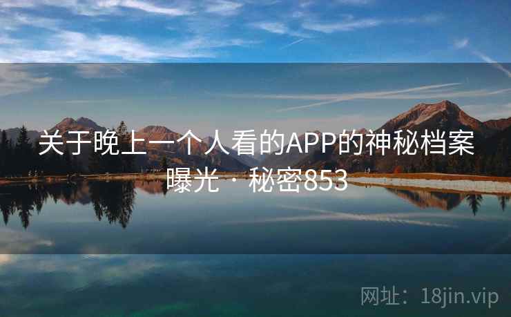 关于晚上一个人看的APP的神秘档案曝光 · 秘密853