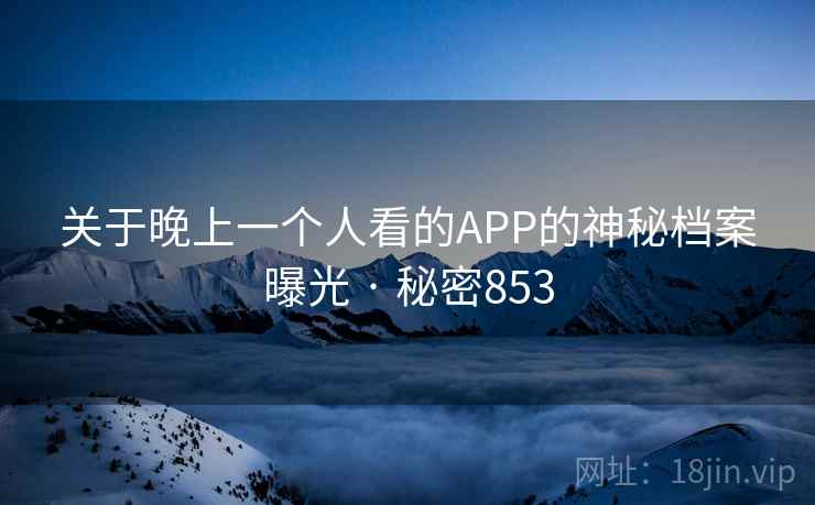 关于晚上一个人看的APP的神秘档案曝光 · 秘密853