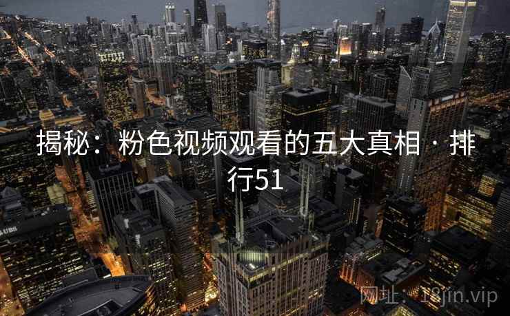 揭秘：粉色视频观看的五大真相 · 排行51