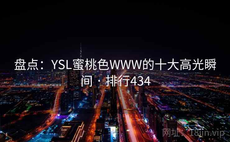 盘点：YSL蜜桃色WWW的十大高光瞬间 · 排行434